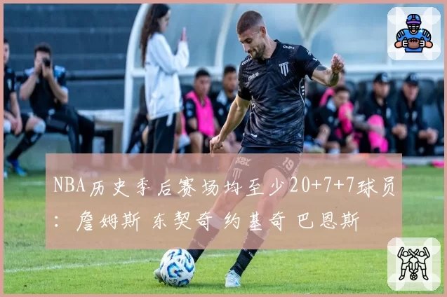 NBA历史季后赛场均至少20+7+7球员：詹姆斯 东契奇 约基奇 巴恩斯