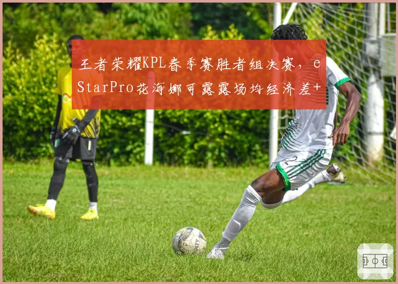 王者荣耀KPL春季赛胜者组决赛,eStarPro花海娜可露露场均经济差+2000昭示野区统治力