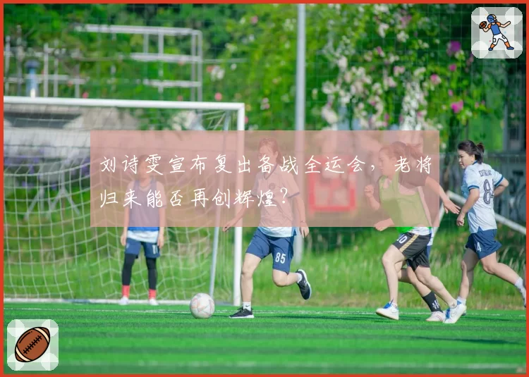 刘诗雯宣布复出备战全运会，老将归来能否再创辉煌？