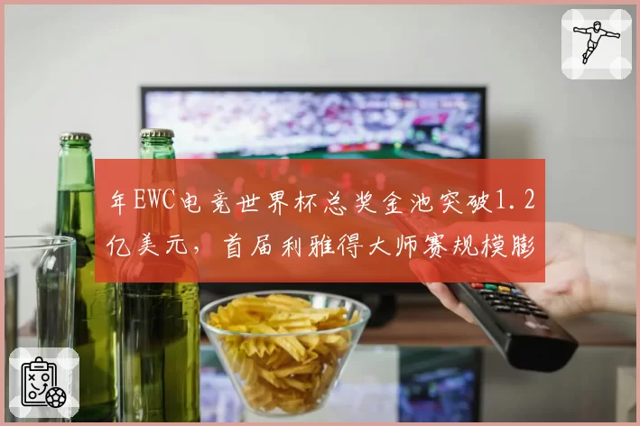 年EWC电竞世界杯总奖金池突破1.2亿美元,首届利雅得大师赛规模膨胀360%