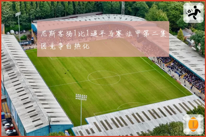 尼斯客场1比1逼平马赛 法甲第二集团竞争白热化