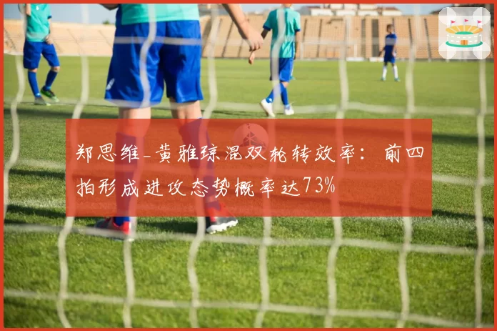 郑思维_黄雅琼混双轮转效率：前四拍形成进攻态势概率达73%