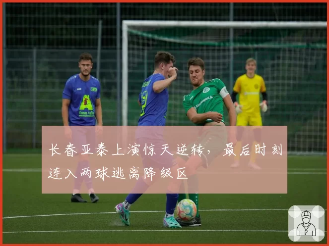 长春亚泰上演惊天逆转,最后时刻连入两球逃离降级区