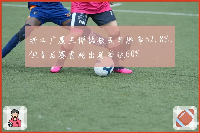 浙江广厦王博执教五年胜率62.8%,但季后赛首轮出局率达60%