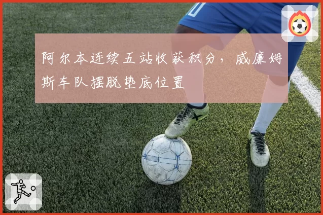 阿尔本连续五站收获积分,威廉姆斯车队摆脱垫底位置