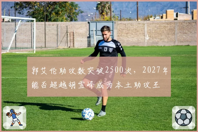 郭艾伦助攻数突破2500次，2027年能否超越胡雪峰成为本土助攻王