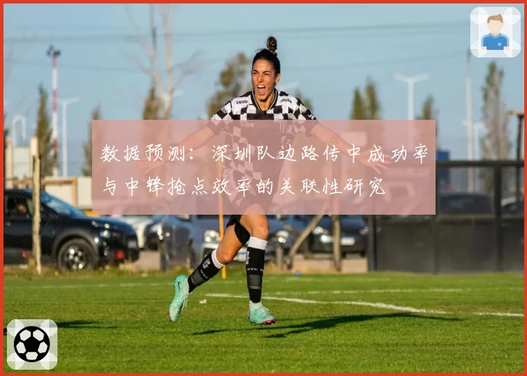 数据预测：深圳队边路传中成功率与中锋抢点效率的关联性研究