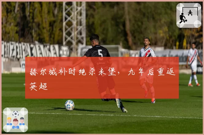 赫尔城补时绝杀米堡，九年后重返英超
