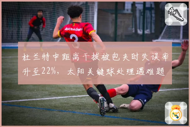 杜兰特中距离干拔被包夹时失误率升至22%，太阳关键球处理遇难题
