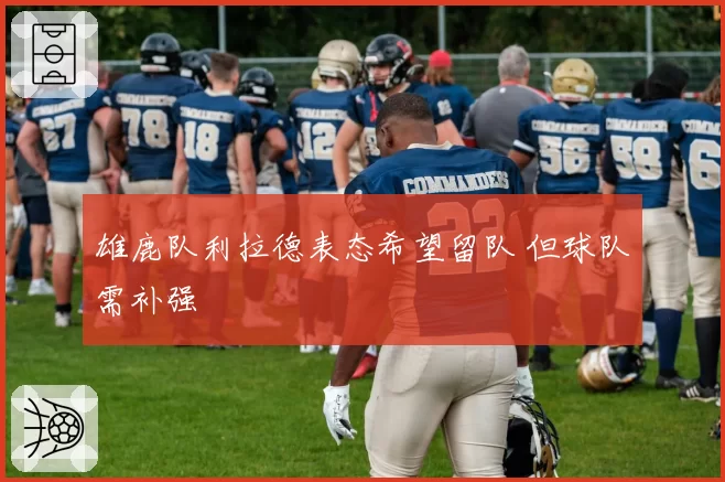 雄鹿队利拉德表态希望留队 但球队需补强