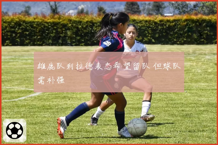 雄鹿队利拉德表态希望留队 但球队需补强