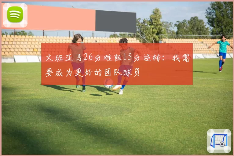 文班亚马26分难阻15分逆转：我需要成为更好的团队球员