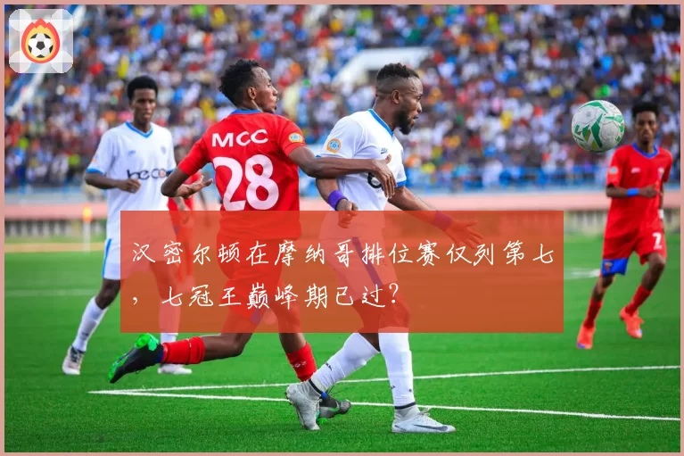 汉密尔顿在摩纳哥排位赛仅列第七，七冠王巅峰期已过？
