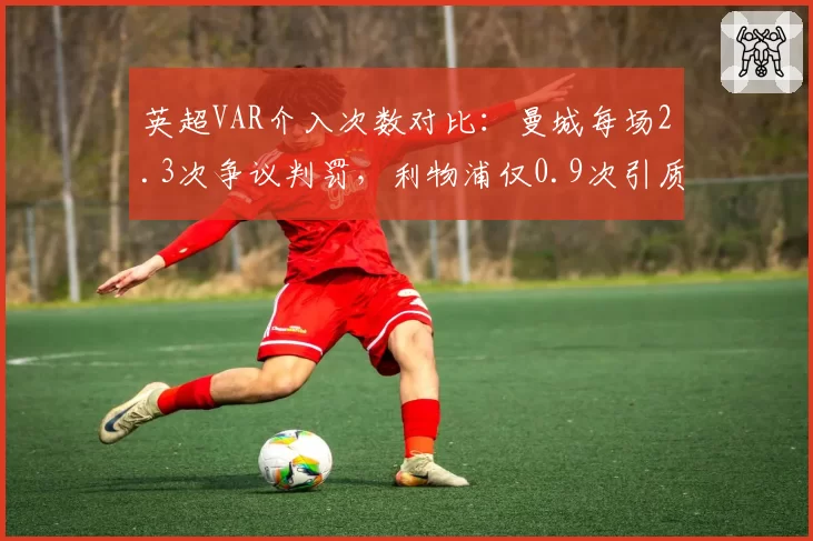 英超VAR介入次数对比:曼城每场2.3次争议判罚,利物浦仅0.9次引质疑