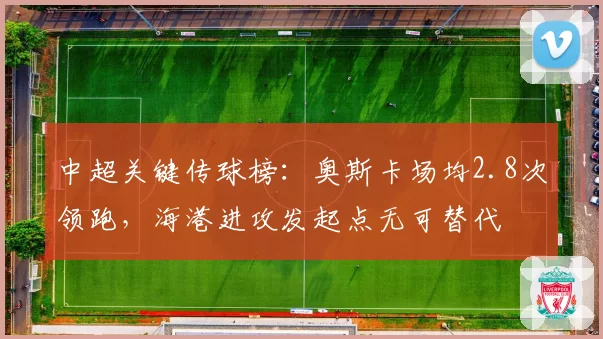 中超关键传球榜：奥斯卡场均2.8次领跑，海港进攻发起点无可替代