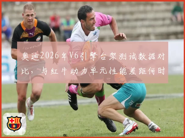 奥迪2026年V6引擎台架测试数据对比，与红牛动力单元性能差距何时缩小