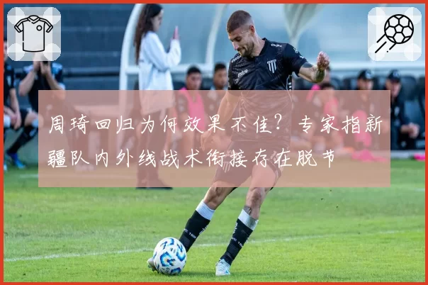 周琦回归为何效果不佳？专家指新疆队内外线战术衔接存在脱节