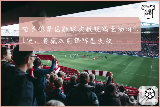 哈兰德禁区触球次数锐减至场均4.1次，曼城双前锋阵型失效