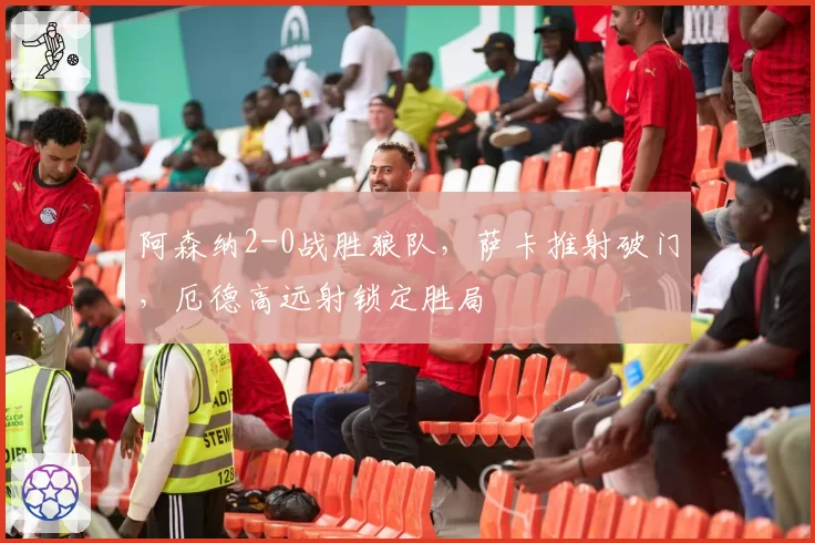 阿森纳2-0战胜狼队，萨卡推射破门，厄德高远射锁定胜局