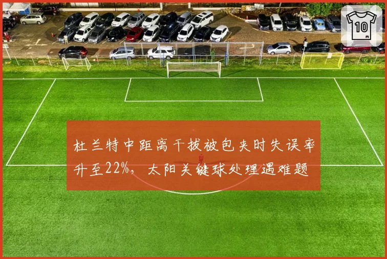 杜兰特中距离干拔被包夹时失误率升至22%，太阳关键球处理遇难题